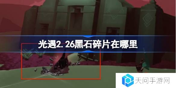 光遇2.26黑石碎片在哪里-光遇2月26日黑石碎片位置攻略