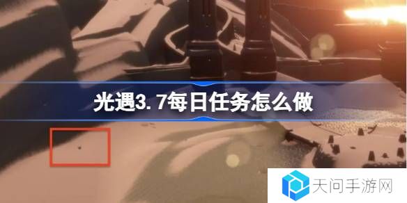 光遇3.7每日任务怎么做-光遇3月7日每日任务做法攻略