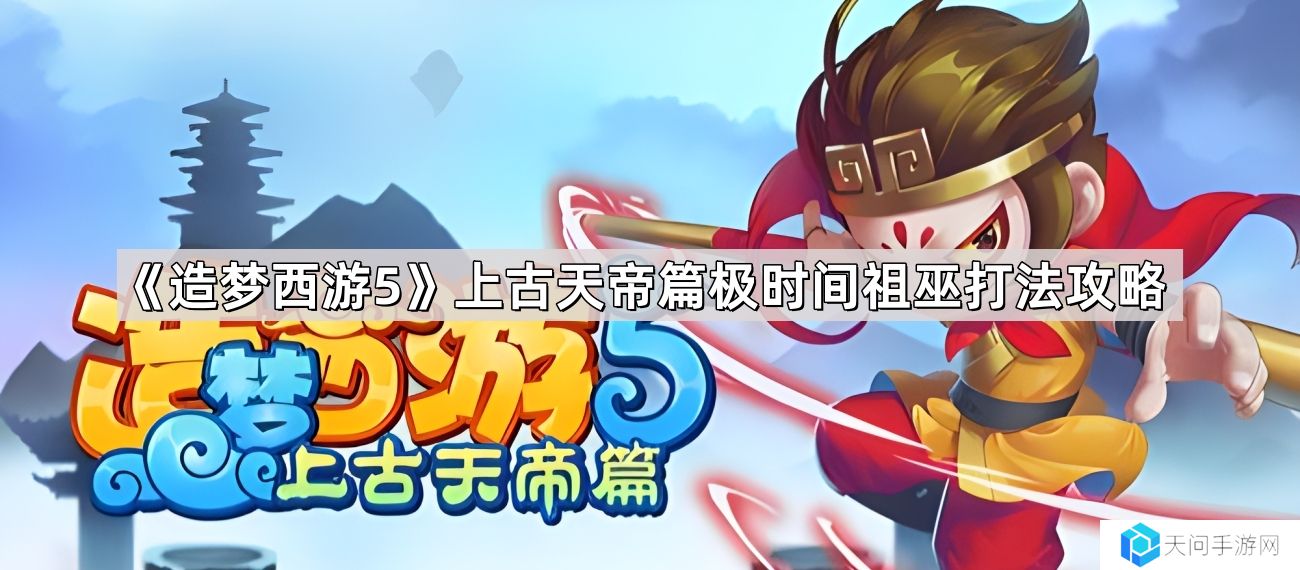 造梦西游5上古天帝篇极时间祖巫怎么打-上古天帝篇极时间祖巫打法攻略