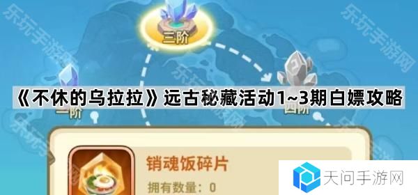 不休的乌拉拉远古秘藏1~3期怎么白嫖奖励-远古秘藏活动1~3期白嫖攻略