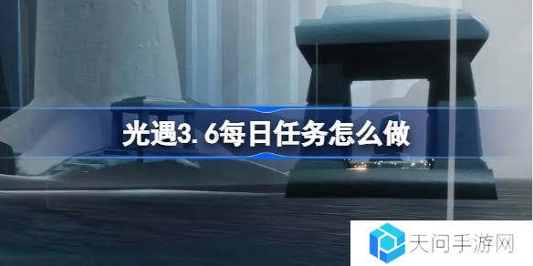 光遇3.6每日任务怎么做-光遇3月6日每日任务做法攻略