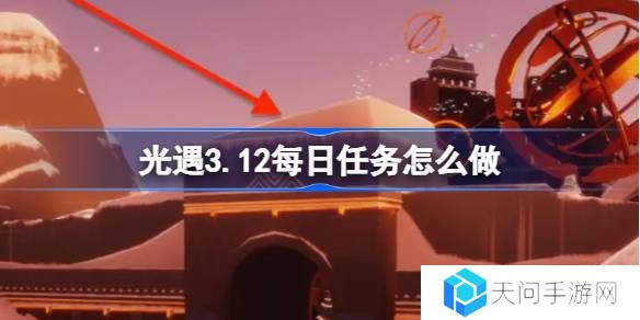 光遇3.12每日任务怎么做-光遇3月12日每日任务做法攻略