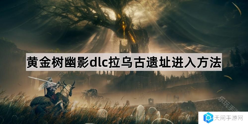 艾尔登法环黄金树幽影拉乌古遗址怎么进入-拉乌古遗址进入方法