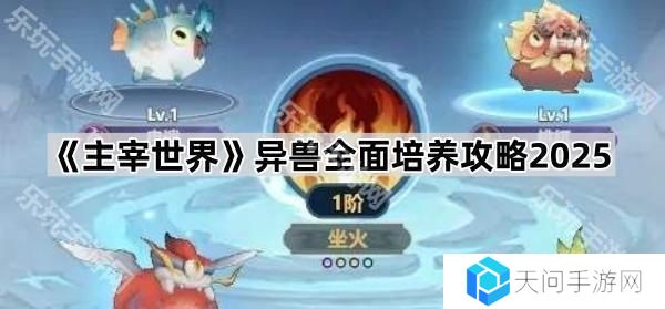 主宰世界异兽怎么培养2025-异兽全面培养攻略2025