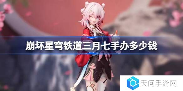 崩坏星穹铁道三月七手办多少钱-崩坏星穹铁道三月七手办价格介绍
