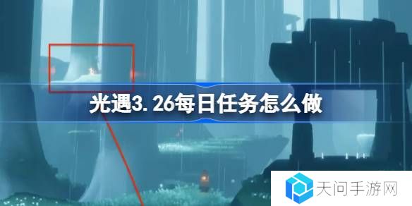 光遇3.26每日任务怎么做-光遇3月26日每日任务做法攻略