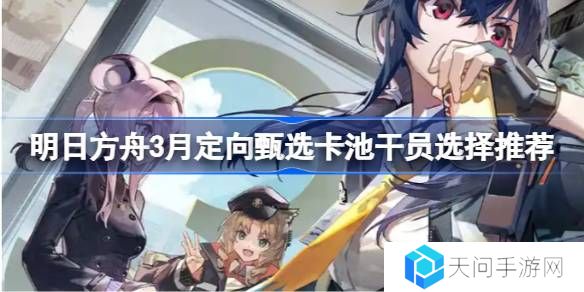 明日方舟3月定向甄选卡池干员怎么选-明日方舟3月定向甄选卡池干员选择推荐