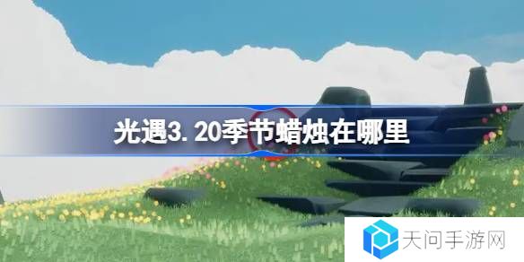 光遇3.20季节蜡烛在哪里-光遇3月20日季节蜡烛位置攻略