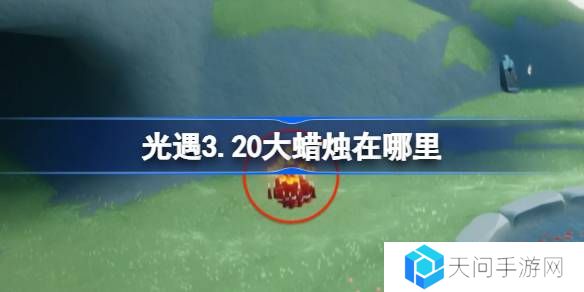 光遇3.20大蜡烛在哪里-光遇3月20日大蜡烛位置攻略
