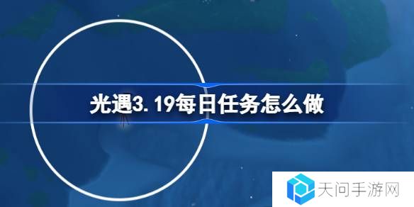 光遇3.19每日任务怎么做-光遇3月19日每日任务做法攻略