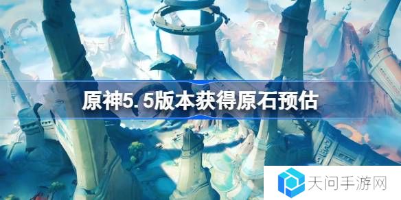 原神5.5版本能获得多少原石-原神5.5版本获得原石预估