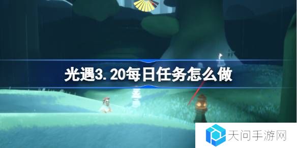 光遇3.20每日任务怎么做-光遇3月20日每日任务做法攻略